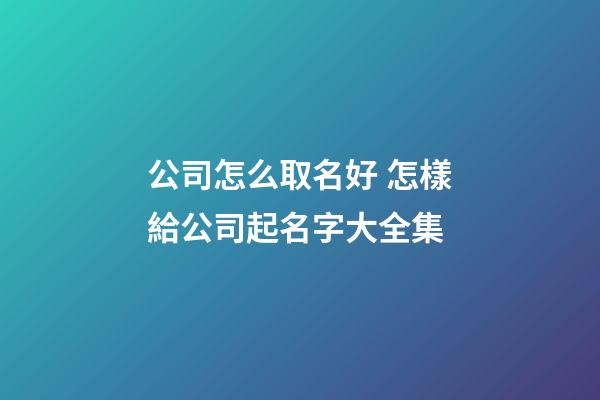 公司怎么取名好 怎樣給公司起名字大全集